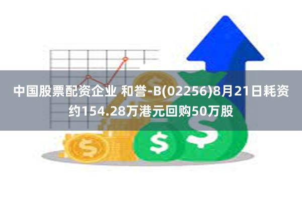 中国股票配资企业 和誉-B(02256)8月21日耗资约154.28万港元回购50万股