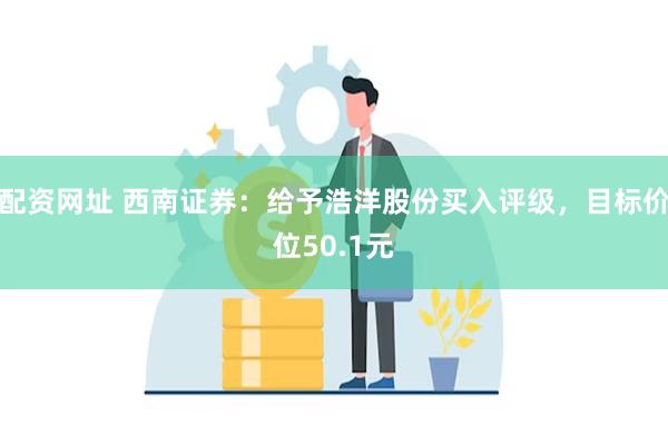 配资网址 西南证券：给予浩洋股份买入评级，目标价位50.1元