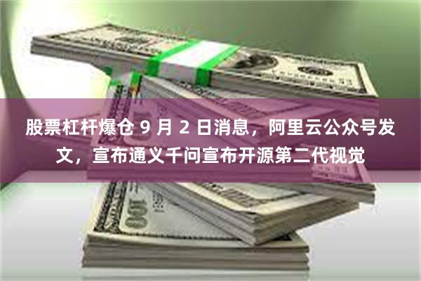 股票杠杆爆仓 9 月 2 日消息，阿里云公众号发文，宣布通义千问宣布开源第二代视觉