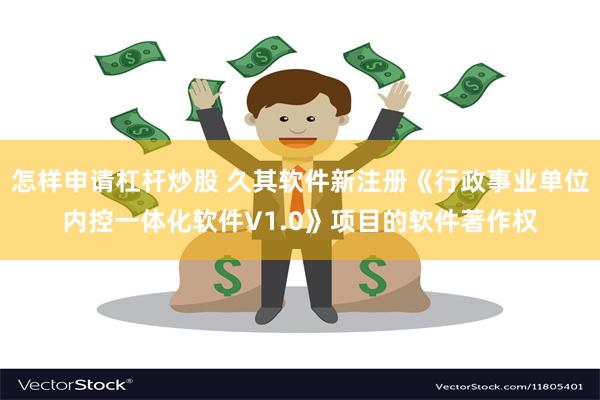 怎样申请杠杆炒股 久其软件新注册《行政事业单位内控一体化软件V1.0》项目的软件著作权