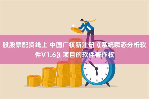 股股票配资线上 中国广核新注册《系统瞬态分析软件V1.6》项目的软件著作权