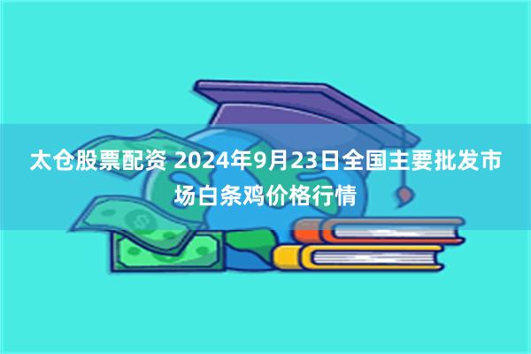 太仓股票配资 2024年9月23日全国主要批发市场白条鸡价格行情