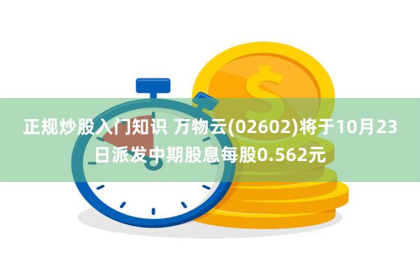 正规炒股入门知识 万物云(02602)将于10月23日派发中期股息每股0.562元