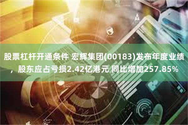 股票杠杆开通条件 宏辉集团(00183)发布年度业绩，股东应占亏损2.42亿港元 同比增加257.85%