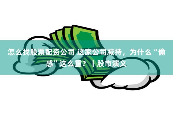 怎么找股票配资公司 这家公司减持，为什么“偷感”这么重？丨股市演义