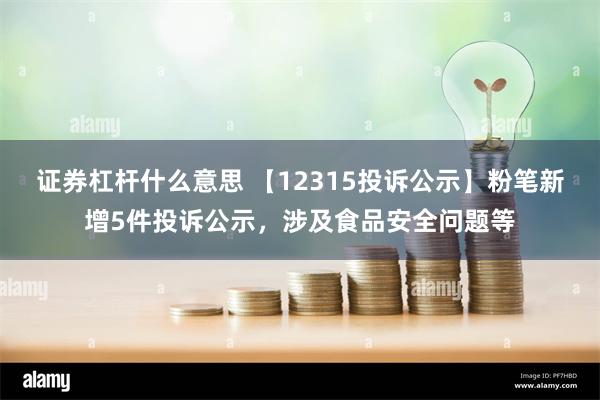 证券杠杆什么意思 【12315投诉公示】粉笔新增5件投诉公示，涉及食品安全问题等