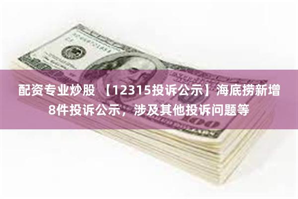 配资专业炒股 【12315投诉公示】海底捞新增8件投诉公示，涉及其他投诉问题等