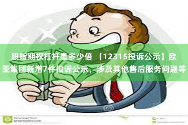 股指期权杠杆是多少倍 【12315投诉公示】欧亚集团新增7件投诉公示，涉及其他售后服务问题等