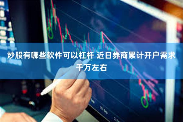 炒股有哪些软件可以杠杆 近日券商累计开户需求千万左右