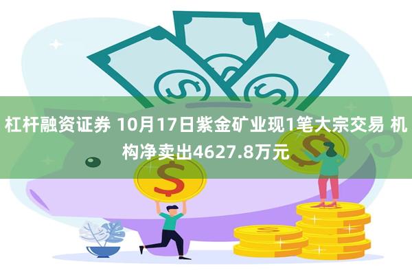 杠杆融资证券 10月17日紫金矿业现1笔大宗交易 机构净卖出4627.8万元