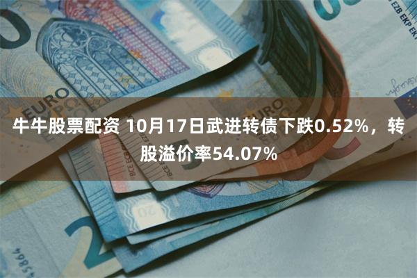 牛牛股票配资 10月17日武进转债下跌0.52%，转股溢价率54.07%