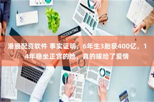 港股配资软件 事实证明，6年生3胎获400亿，14年稳坐正宫的她，真的嫁给了爱情