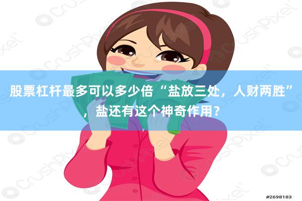 股票杠杆最多可以多少倍 “盐放三处，人财两胜”，盐还有这个神奇作用？