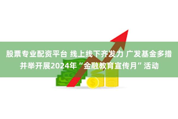 股票专业配资平台 线上线下齐发力 广发基金多措并举开展2024年“金融教育宣传月”活动