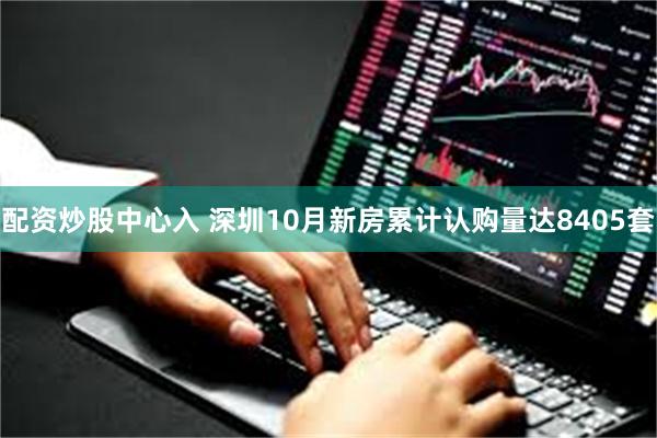 配资炒股中心入 深圳10月新房累计认购量达8405套