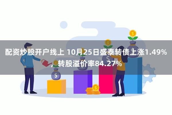 配资炒股开户线上 10月25日盛泰转债上涨1.49%，转股溢价率84.27%