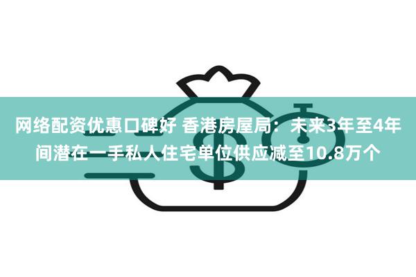 网络配资优惠口碑好 香港房屋局：未来3年至4年间潜在一手私人住宅单位供应减至10.8万个