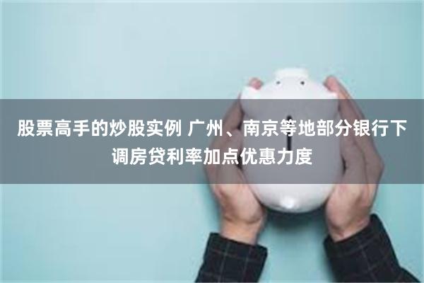 股票高手的炒股实例 广州、南京等地部分银行下调房贷利率加点优惠力度