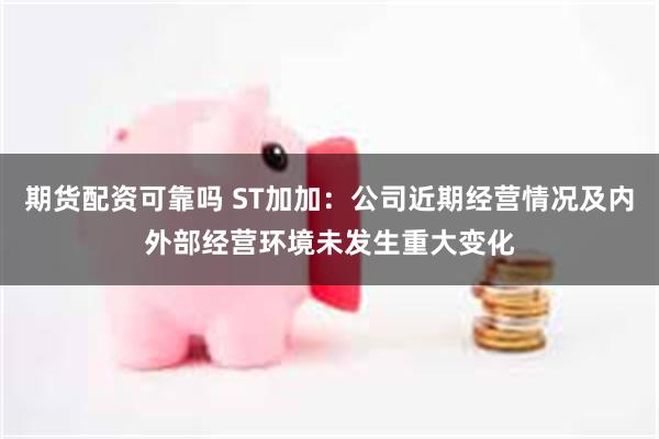 期货配资可靠吗 ST加加：公司近期经营情况及内外部经营环境未发生重大变化