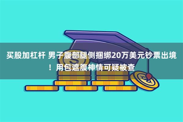 买股加杠杆 男子腹部腿侧捆绑20万美元钞票出境！用包遮腹神情可疑被查