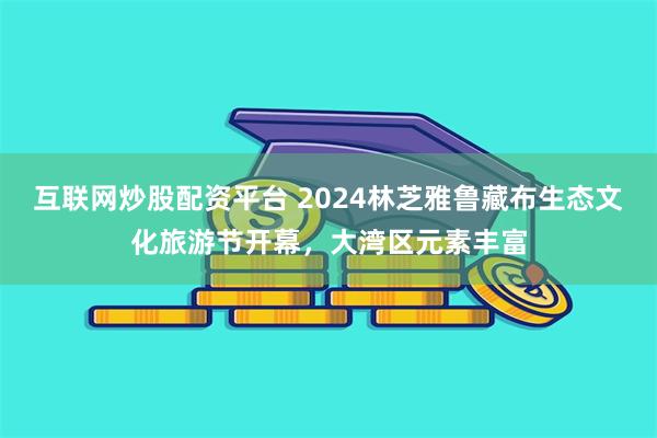 互联网炒股配资平台 2024林芝雅鲁藏布生态文化旅游节开幕，大湾区元素丰富