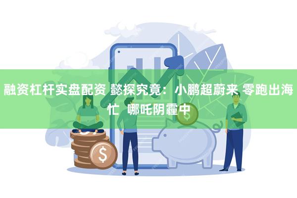 融资杠杆实盘配资 懿探究竟：小鹏超蔚来 零跑出海忙  哪吒阴霾中