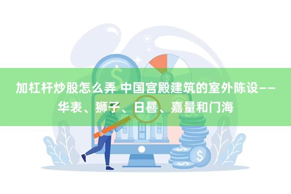 加杠杆炒股怎么弄 中国宫殿建筑的室外陈设——华表、狮子、日晷、嘉量和门海