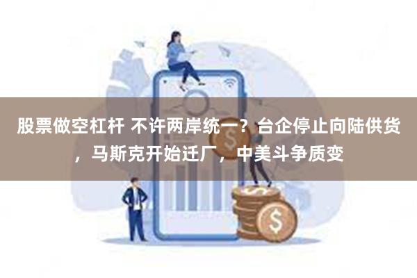 股票做空杠杆 不许两岸统一？台企停止向陆供货，马斯克开始迁厂，中美斗争质变