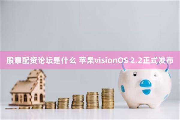 股票配资论坛是什么 苹果visionOS 2.2正式发布