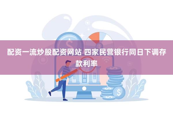 配资一流炒股配资网站 四家民营银行同日下调存款利率