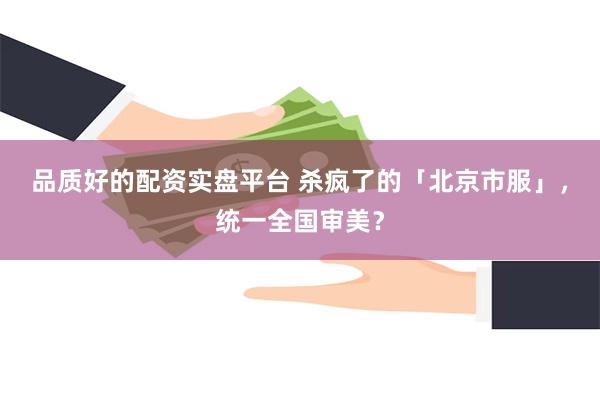 品质好的配资实盘平台 杀疯了的「北京市服」，统一全国审美？