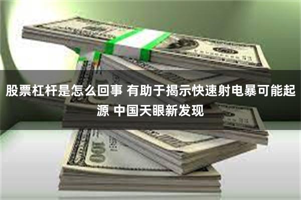 股票杠杆是怎么回事 有助于揭示快速射电暴可能起源 中国天眼新发现