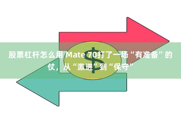 股票杠杆怎么用 Mate 70打了一场“有准备”的仗，从“激进”到“保守”