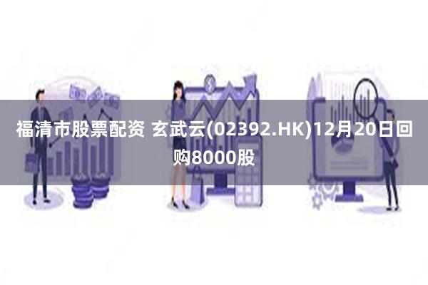 福清市股票配资 玄武云(02392.HK)12月20日回购8000股