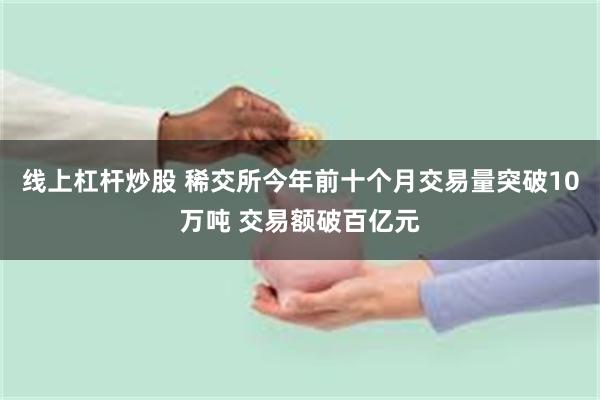 线上杠杆炒股 稀交所今年前十个月交易量突破10万吨 交易额破百亿元