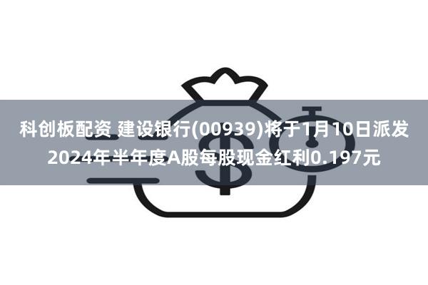 科创板配资 建设银行(00939)将于1月10日派发2024年半年度A股每股现金红利0.197元