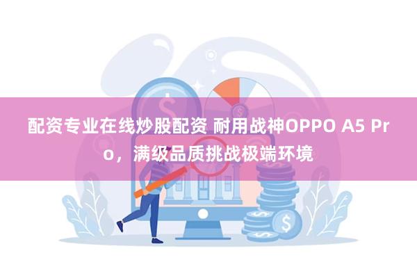 配资专业在线炒股配资 耐用战神OPPO A5 Pro，满级品质挑战极端环境