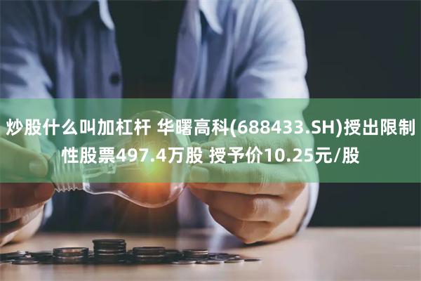 炒股什么叫加杠杆 华曙高科(688433.SH)授出限制性股票497.4万股 授予价10.25元/股