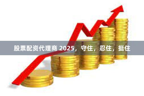 股票配资代理商 2025，守住，忍住，挺住