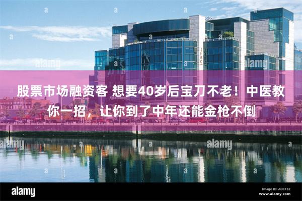 股票市场融资客 想要40岁后宝刀不老！中医教你一招，让你到了中年还能金枪不倒