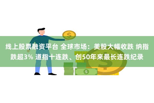 线上股票融资平台 全球市场：美股大幅收跌 纳指跌超3% 道指十连跌、创50年来最长连跌纪录