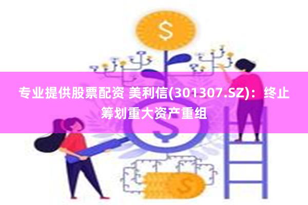 专业提供股票配资 美利信(301307.SZ)：终止筹划重大资产重组