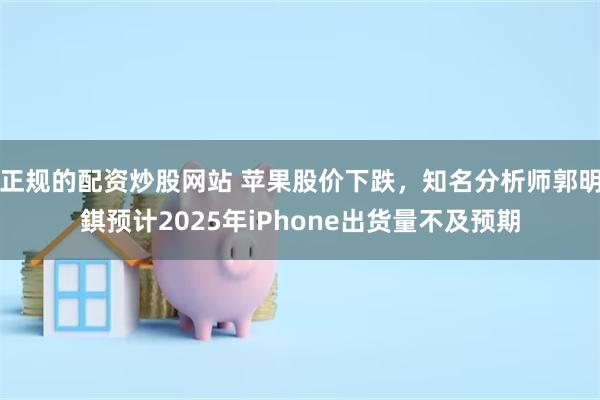 正规的配资炒股网站 苹果股价下跌，知名分析师郭明錤预计2025年iPhone出货量不及预期