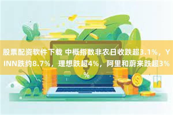 股票配资软件下载 中概指数非农日收跌超3.1%，YINN跌约8.7%，理想跌超4%，阿里和蔚来跌超3%