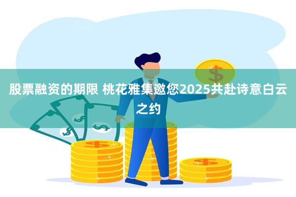 股票融资的期限 桃花雅集邀您2025共赴诗意白云之约