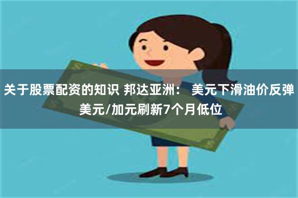 关于股票配资的知识 邦达亚洲： 美元下滑油价反弹 美元/加元刷新7个月低位