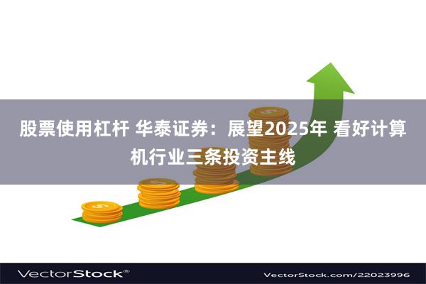 股票使用杠杆 华泰证券：展望2025年 看好计算机行业三条投资主线