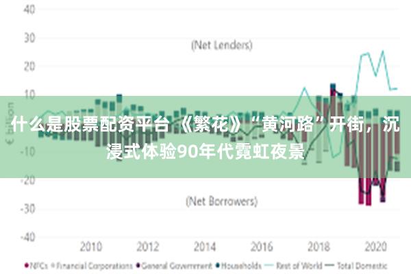 什么是股票配资平台 《繁花》“黄河路”开街，沉浸式体验90年代霓虹夜景