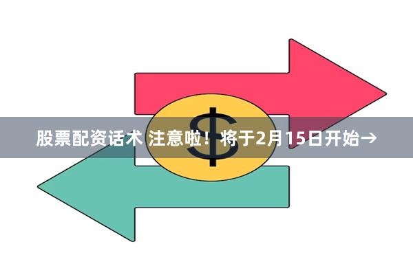 股票配资话术 注意啦！将于2月15日开始→