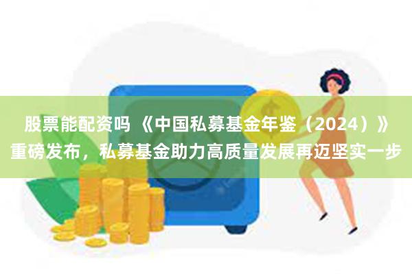 股票能配资吗 《中国私募基金年鉴（2024）》重磅发布，私募基金助力高质量发展再迈坚实一步